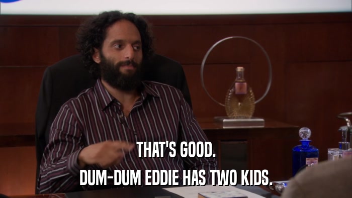 THAT'S GOOD. DUM-DUM EDDIE HAS TWO KIDS. 