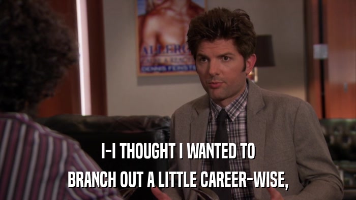 I-I THOUGHT I WANTED TO BRANCH OUT A LITTLE CAREER-WISE, 