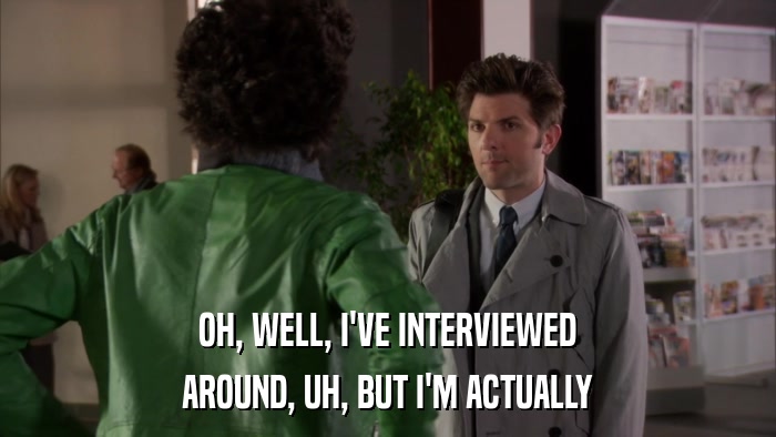 OH, WELL, I'VE INTERVIEWED AROUND, UH, BUT I'M ACTUALLY 
