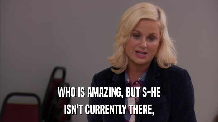 WHO IS AMAZING, BUT S-HE ISN'T CURRENTLY THERE, 