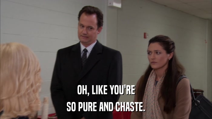 OH, LIKE YOU'RE SO PURE AND CHASTE. 