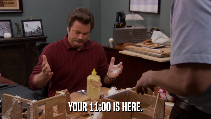 YOUR 11:00 IS HERE.  