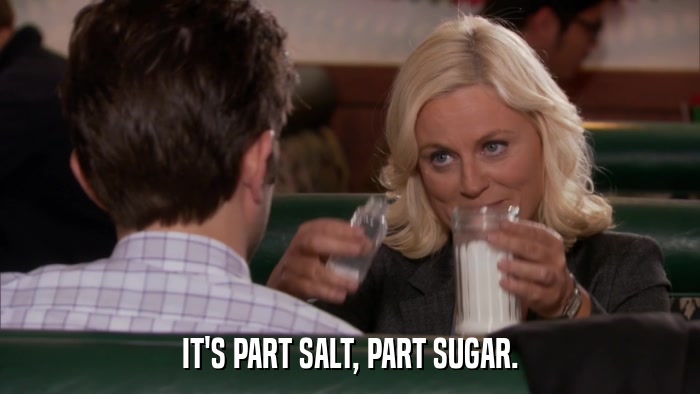 IT'S PART SALT, PART SUGAR.  