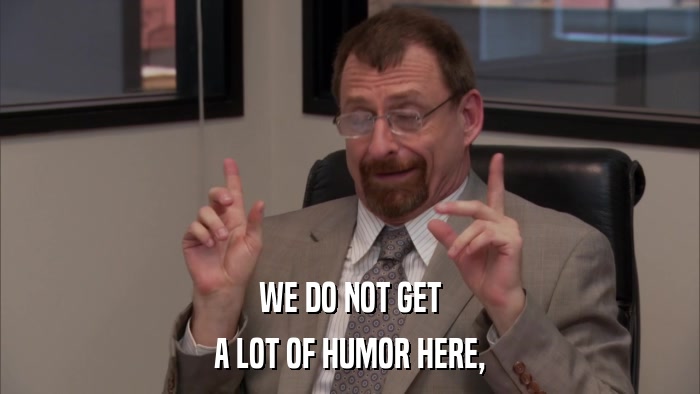 WE DO NOT GET A LOT OF HUMOR HERE, 
