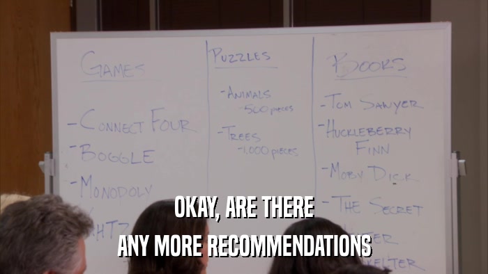 OKAY, ARE THERE ANY MORE RECOMMENDATIONS 
