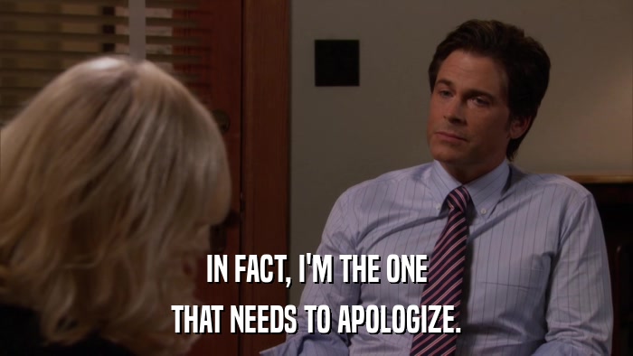 IN FACT, I'M THE ONE THAT NEEDS TO APOLOGIZE. 