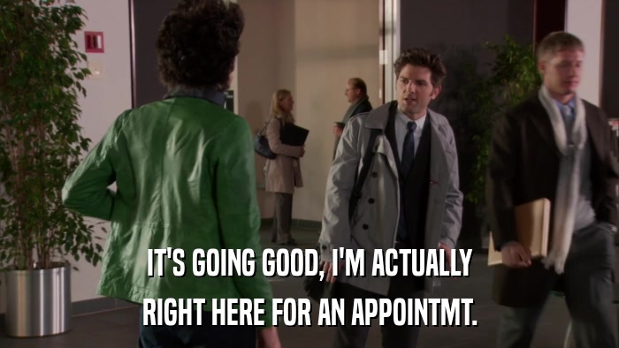 IT'S GOING GOOD, I'M ACTUALLY RIGHT HERE FOR AN APPOINTMT. 