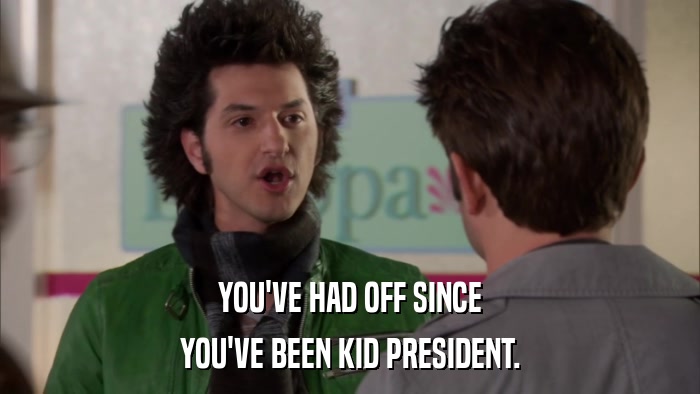 YOU'VE HAD OFF SINCE YOU'VE BEEN KID PRESIDENT. 