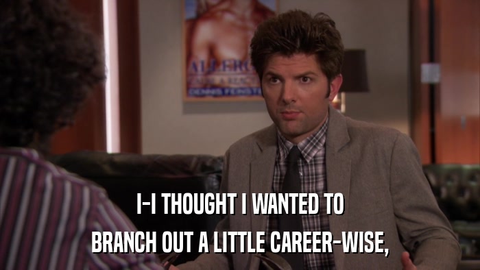 I-I THOUGHT I WANTED TO BRANCH OUT A LITTLE CAREER-WISE, 