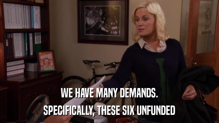 WE HAVE MANY DEMANDS. SPECIFICALLY, THESE SIX UNFUNDED 