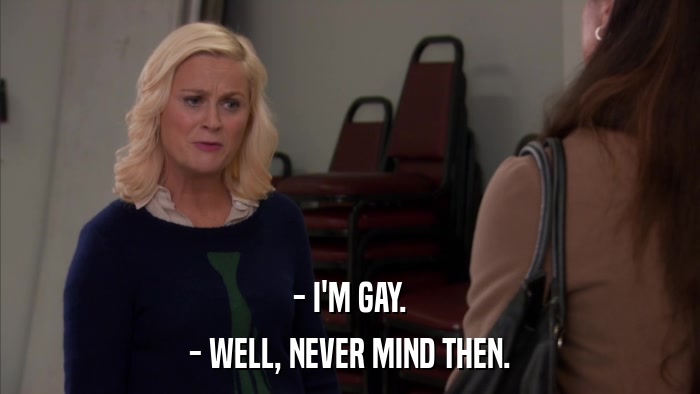 - I'M GAY. - WELL, NEVER MIND THEN. 