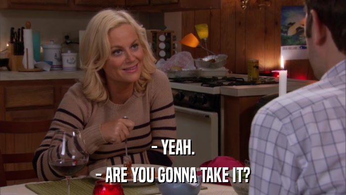 - YEAH. - ARE YOU GONNA TAKE IT? 