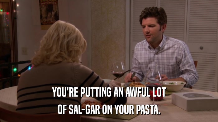 YOU'RE PUTTING AN AWFUL LOT OF SAL-GAR ON YOUR PASTA. 