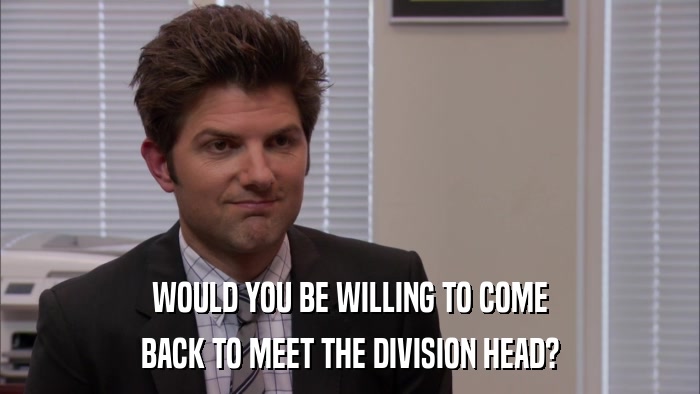 WOULD YOU BE WILLING TO COME BACK TO MEET THE DIVISION HEAD? 