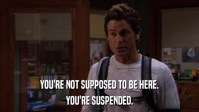 YOU'RE NOT SUPPOSED TO BE HERE. YOU'RE SUSPENDED. 