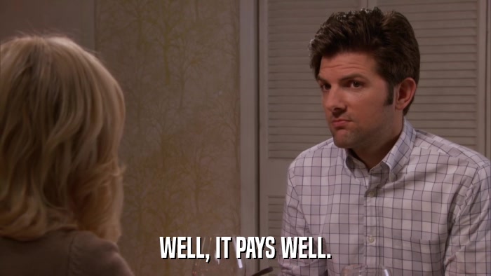 WELL, IT PAYS WELL.  