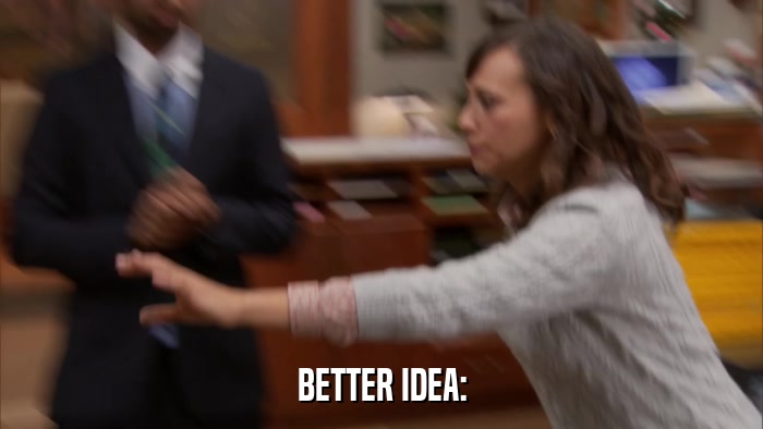 BETTER IDEA:  