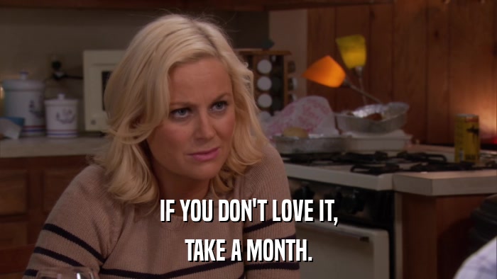 IF YOU DON'T LOVE IT, TAKE A MONTH. 