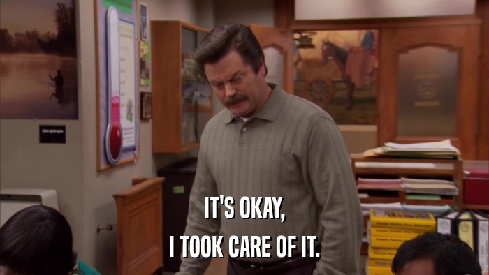IT'S OKAY, I TOOK CARE OF IT. 