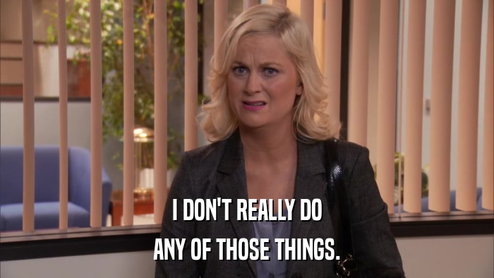 I DON'T REALLY DO ANY OF THOSE THINGS. 