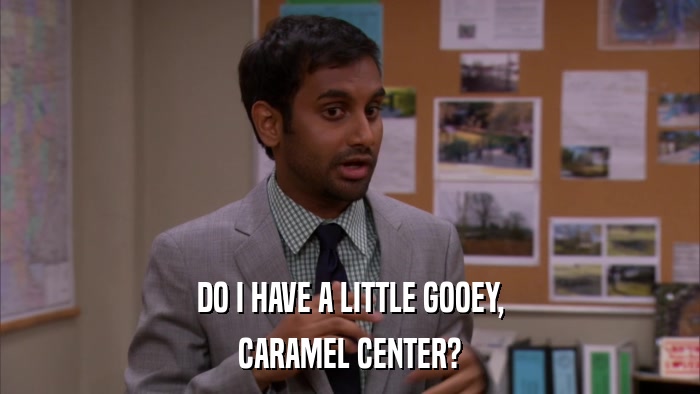 DO I HAVE A LITTLE GOOEY, CARAMEL CENTER? 