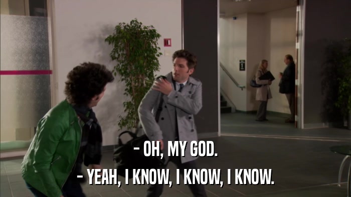 - OH, MY GOD. - YEAH, I KNOW, I KNOW, I KNOW. 
