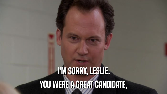 I'M SORRY, LESLIE. YOU WERE A GREAT CANDIDATE, 