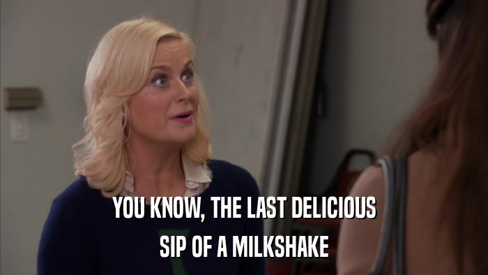 YOU KNOW, THE LAST DELICIOUS SIP OF A MILKSHAKE 