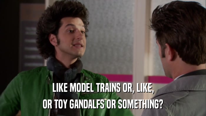 LIKE MODEL TRAINS OR, LIKE, OR TOY GANDALFS OR SOMETHING? 