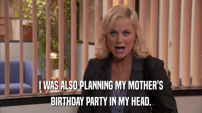 I WAS ALSO PLANNING MY MOTHER'S BIRTHDAY PARTY IN MY HEAD. 
