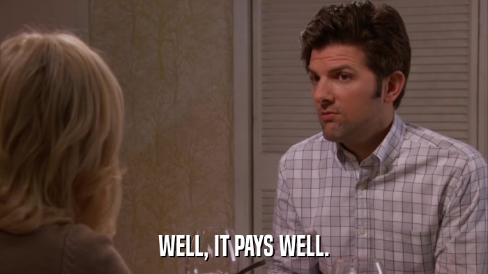 WELL, IT PAYS WELL.  