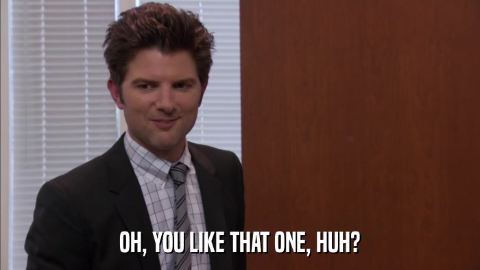 OH, YOU LIKE THAT ONE, HUH?  