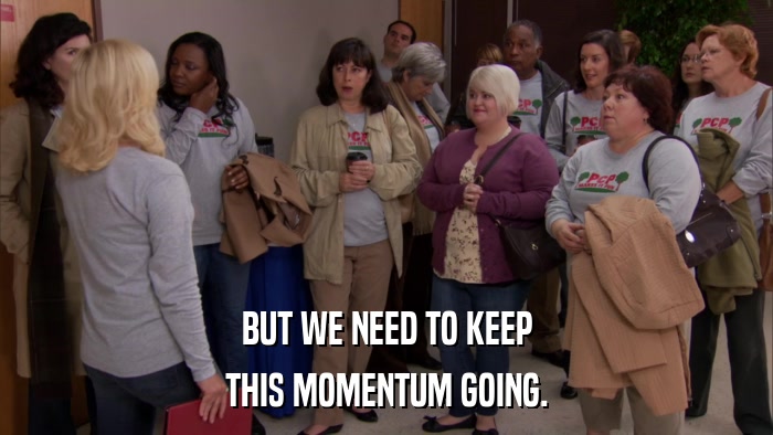 BUT WE NEED TO KEEP THIS MOMENTUM GOING. 