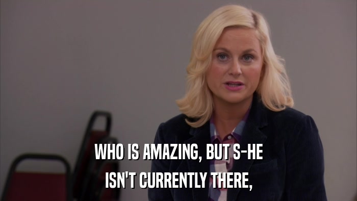 WHO IS AMAZING, BUT S-HE ISN'T CURRENTLY THERE, 