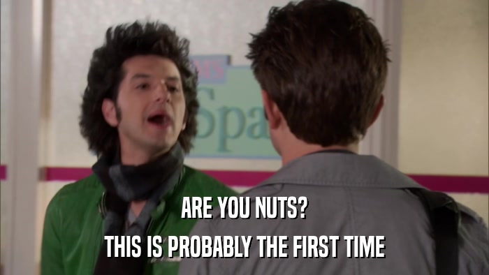 ARE YOU NUTS? THIS IS PROBABLY THE FIRST TIME 