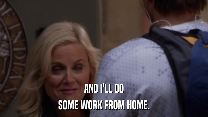 AND I'LL DO SOME WORK FROM HOME. 