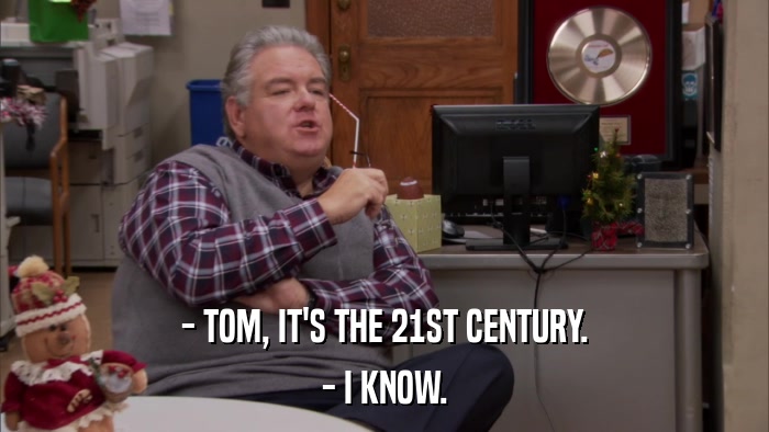 - TOM, IT'S THE 21ST CENTURY. - I KNOW. 