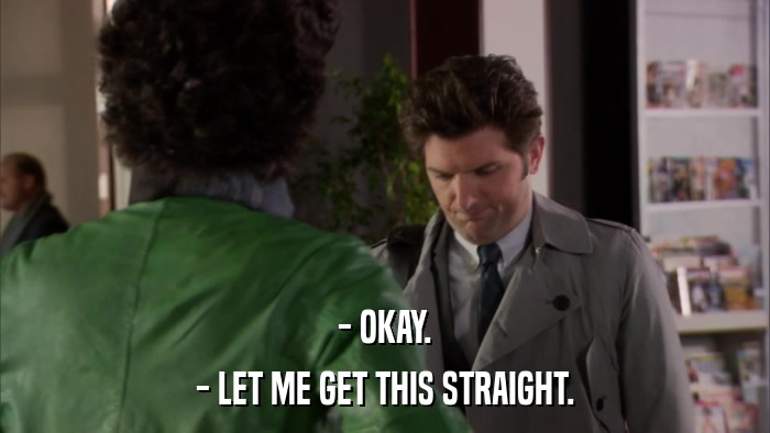 - OKAY. - LET ME GET THIS STRAIGHT. 