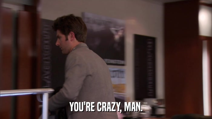 YOU'RE CRAZY, MAN.  