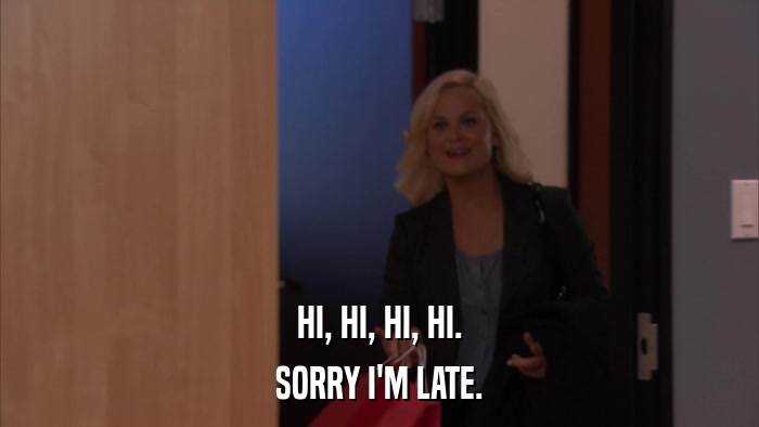 HI, HI, HI, HI. SORRY I'M LATE. 