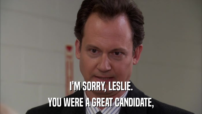 I'M SORRY, LESLIE. YOU WERE A GREAT CANDIDATE, 