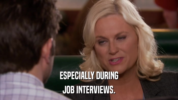 ESPECIALLY DURING JOB INTERVIEWS. 