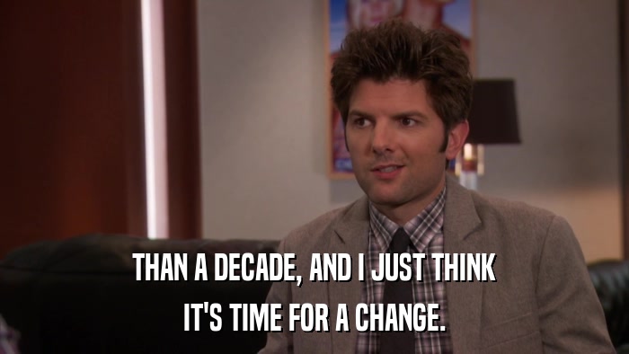 THAN A DECADE, AND I JUST THINK IT'S TIME FOR A CHANGE. 