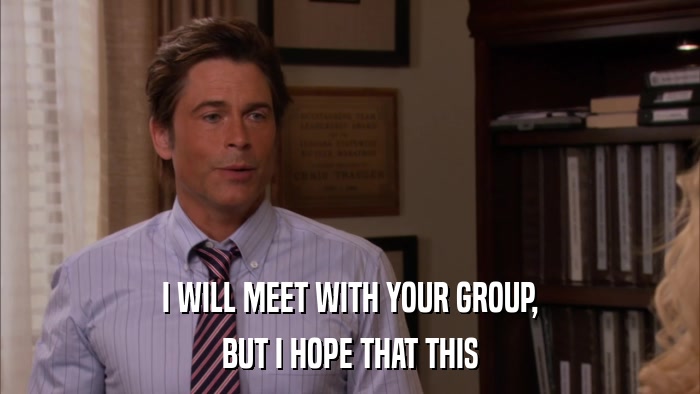 I WILL MEET WITH YOUR GROUP, BUT I HOPE THAT THIS 