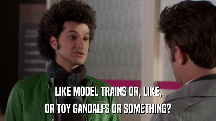 LIKE MODEL TRAINS OR, LIKE, OR TOY GANDALFS OR SOMETHING? 