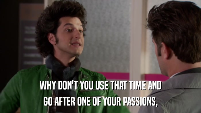 WHY DON'T YOU USE THAT TIME AND GO AFTER ONE OF YOUR PASSIONS, 