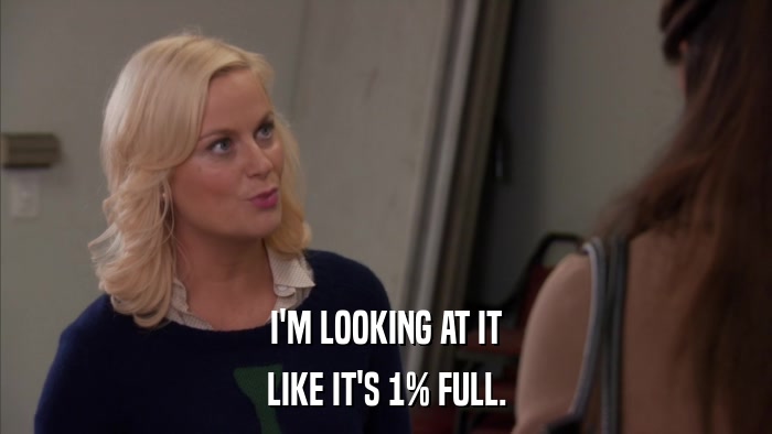 I'M LOOKING AT IT LIKE IT'S 1% FULL. 