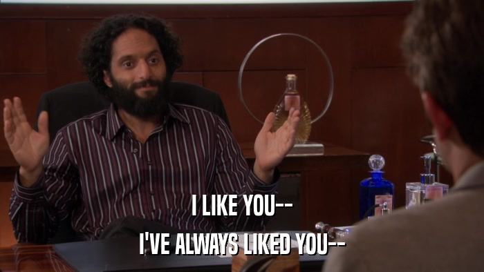 I LIKE YOU-- I'VE ALWAYS LIKED YOU-- 