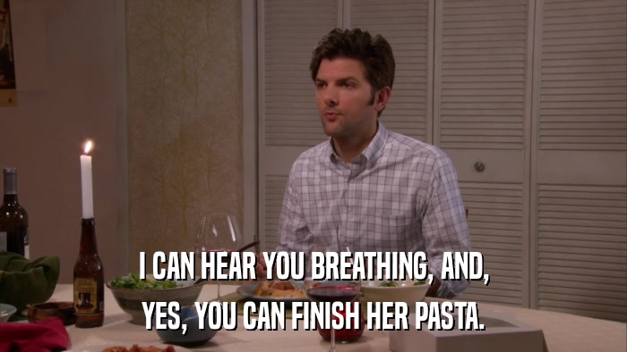 I CAN HEAR YOU BREATHING, AND, YES, YOU CAN FINISH HER PASTA. 