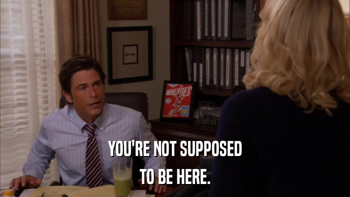 YOU'RE NOT SUPPOSED TO BE HERE. 